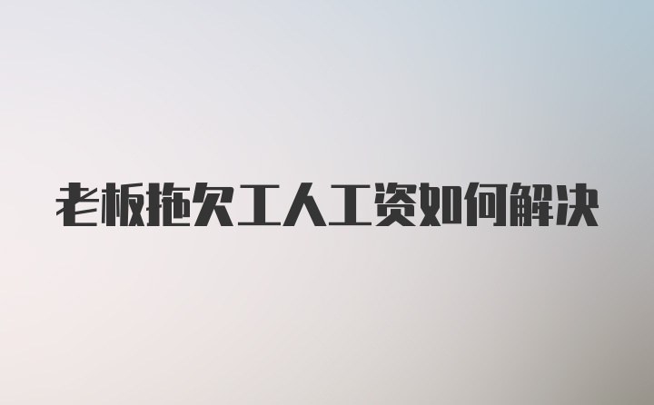 老板拖欠工人工资如何解决