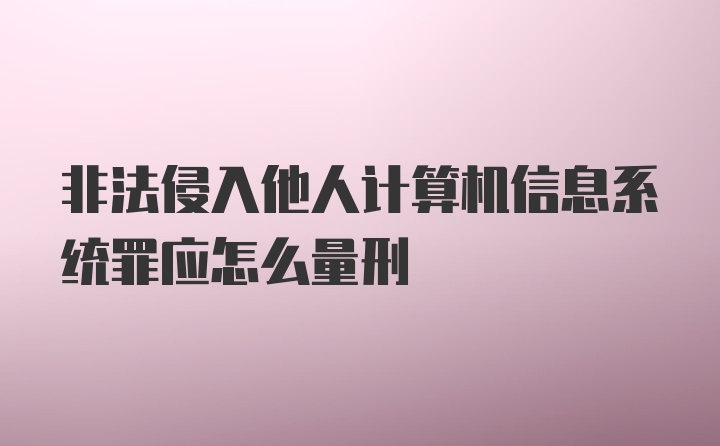 非法侵入他人计算机信息系统罪应怎么量刑