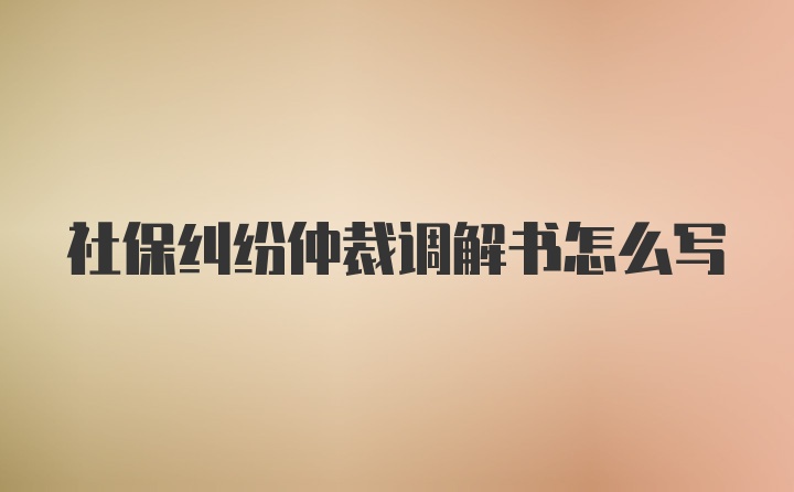 社保纠纷仲裁调解书怎么写