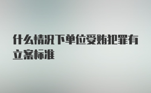 什么情况下单位受贿犯罪有立案标准