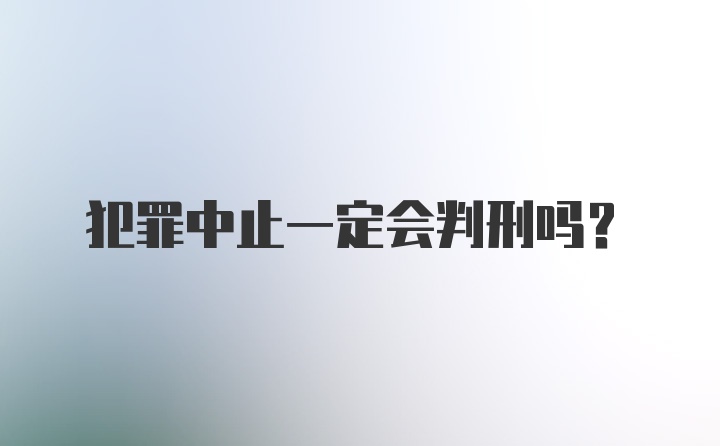 犯罪中止一定会判刑吗？