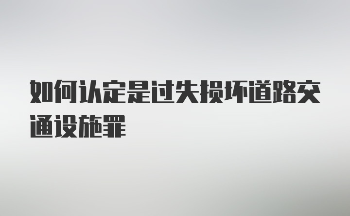 如何认定是过失损坏道路交通设施罪