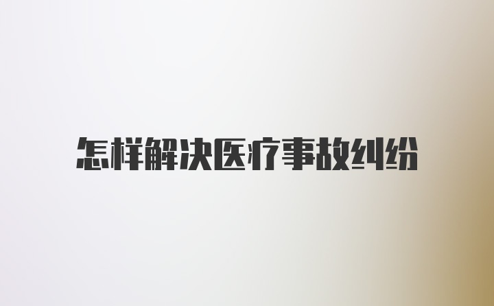 怎样解决医疗事故纠纷