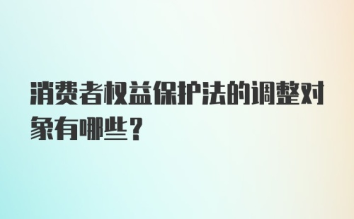 消费者权益保护法的调整对象有哪些?