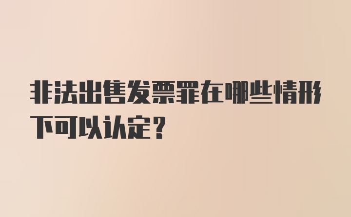 非法出售发票罪在哪些情形下可以认定？