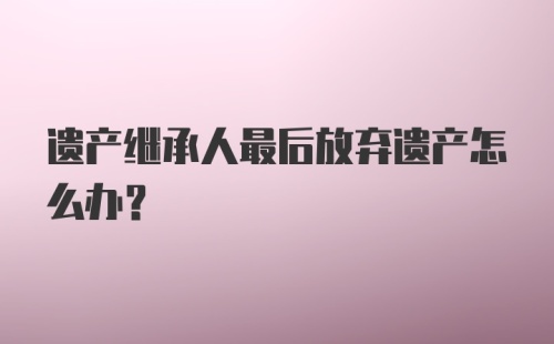 遗产继承人最后放弃遗产怎么办？