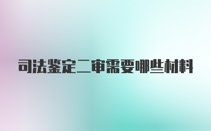 司法鉴定二审需要哪些材料