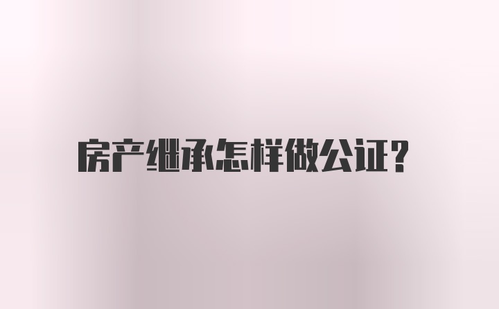 房产继承怎样做公证？