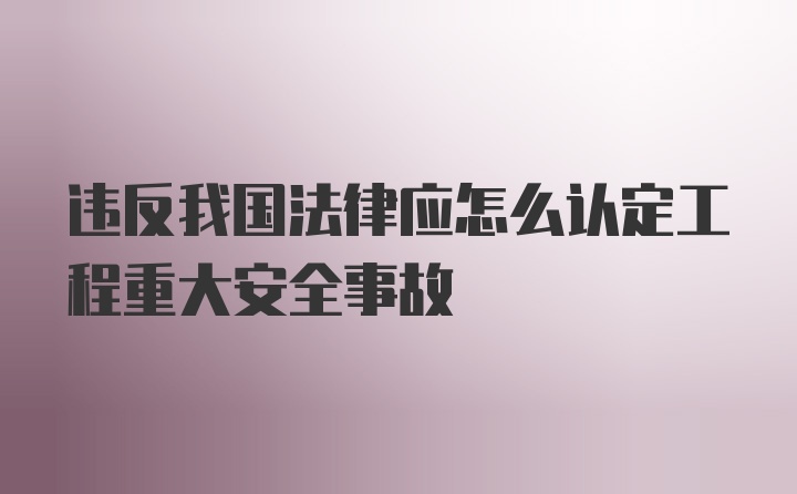 违反我国法律应怎么认定工程重大安全事故