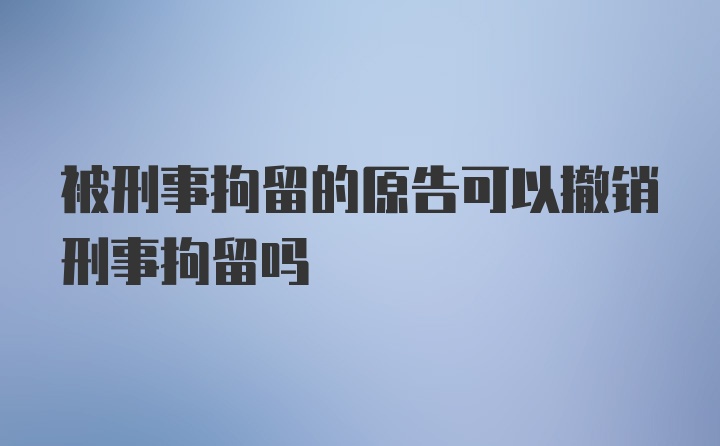 被刑事拘留的原告可以撤销刑事拘留吗