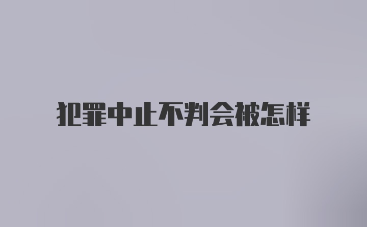 犯罪中止不判会被怎样