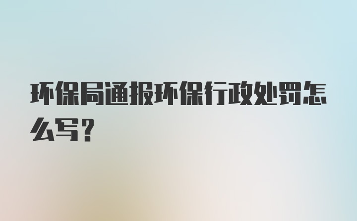 环保局通报环保行政处罚怎么写？