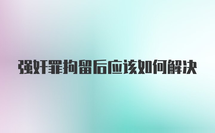 强奸罪拘留后应该如何解决