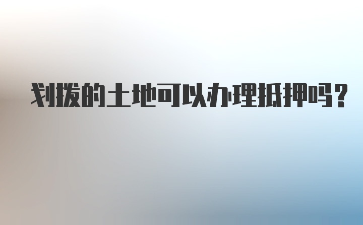 划拨的土地可以办理抵押吗？