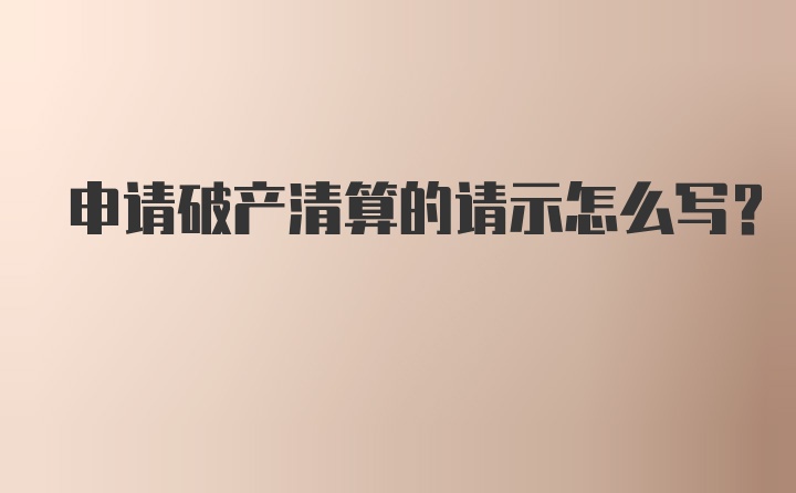 申请破产清算的请示怎么写？