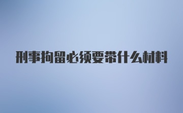 刑事拘留必须要带什么材料