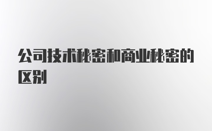 公司技术秘密和商业秘密的区别