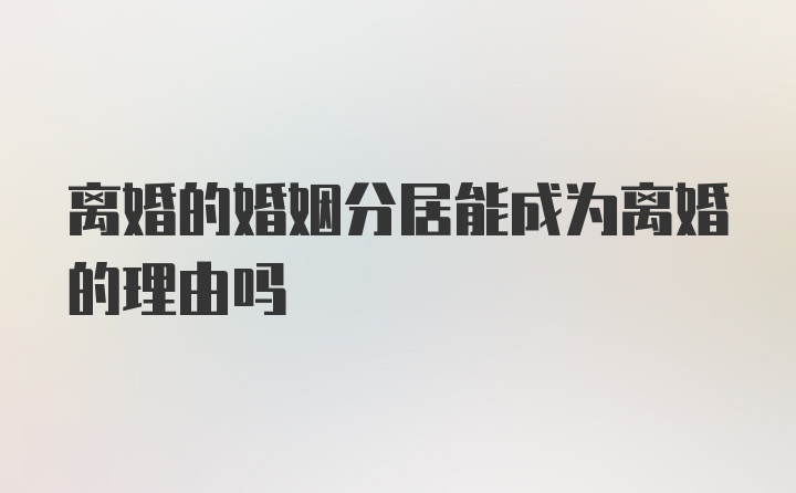 离婚的婚姻分居能成为离婚的理由吗