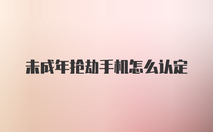 未成年抢劫手机怎么认定