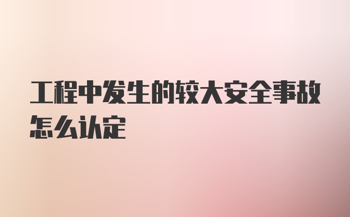 工程中发生的较大安全事故怎么认定