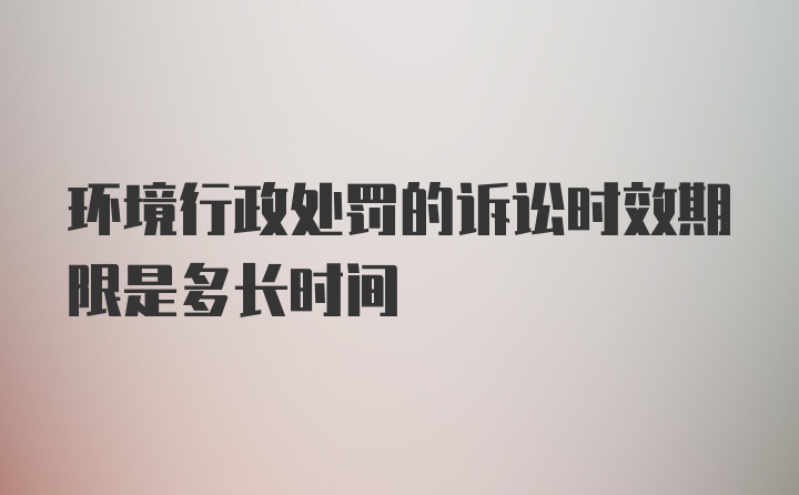 环境行政处罚的诉讼时效期限是多长时间