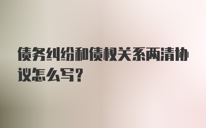 债务纠纷和债权关系两清协议怎么写？