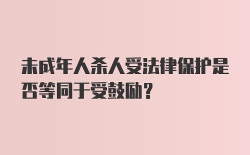 未成年人杀人受法律保护是否等同于受鼓励？