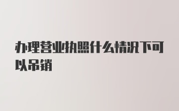 办理营业执照什么情况下可以吊销