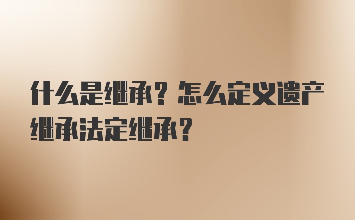 什么是继承？怎么定义遗产继承法定继承？