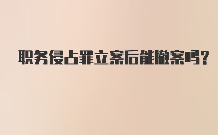 职务侵占罪立案后能撤案吗？