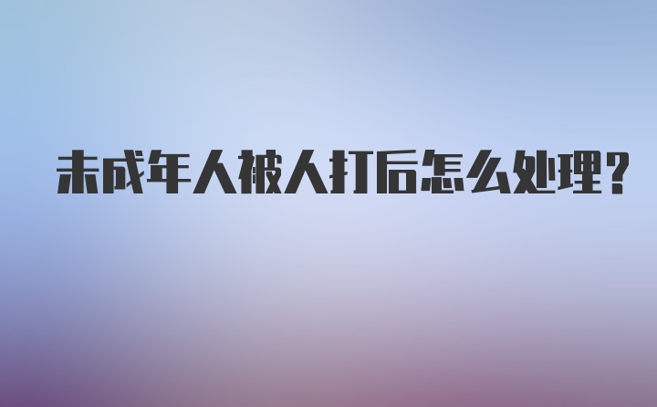 未成年人被人打后怎么处理？