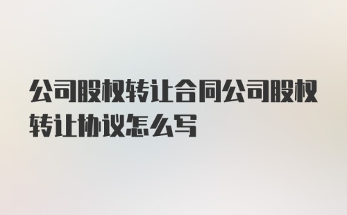 公司股权转让合同公司股权转让协议怎么写