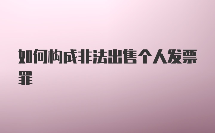 如何构成非法出售个人发票罪