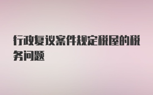 行政复议案件规定税屋的税务问题