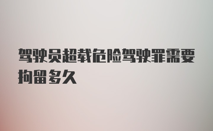 驾驶员超载危险驾驶罪需要拘留多久