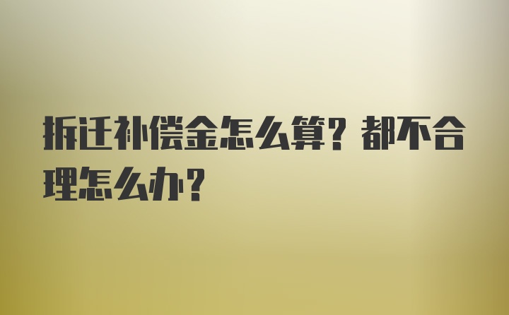 拆迁补偿金怎么算？都不合理怎么办？