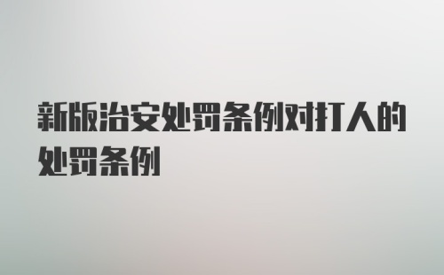 新版治安处罚条例对打人的处罚条例