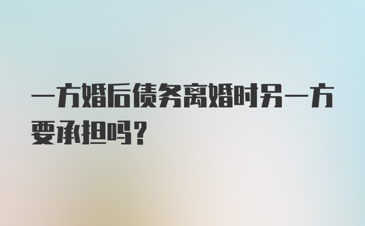 一方婚后债务离婚时另一方要承担吗?