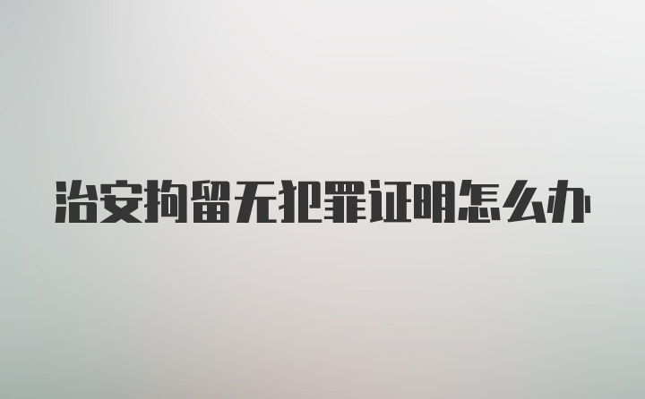 治安拘留无犯罪证明怎么办