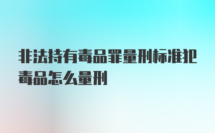 非法持有毒品罪量刑标准犯毒品怎么量刑