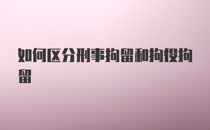 如何区分刑事拘留和拘役拘留