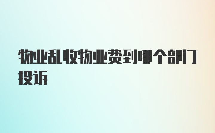 物业乱收物业费到哪个部门投诉