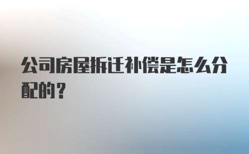 公司房屋拆迁补偿是怎么分配的？