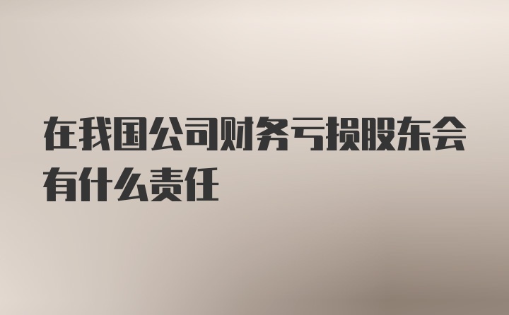 在我国公司财务亏损股东会有什么责任