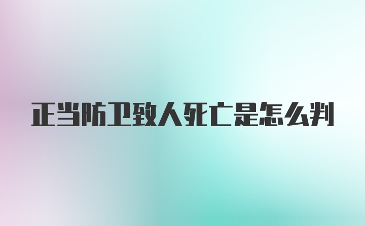 正当防卫致人死亡是怎么判