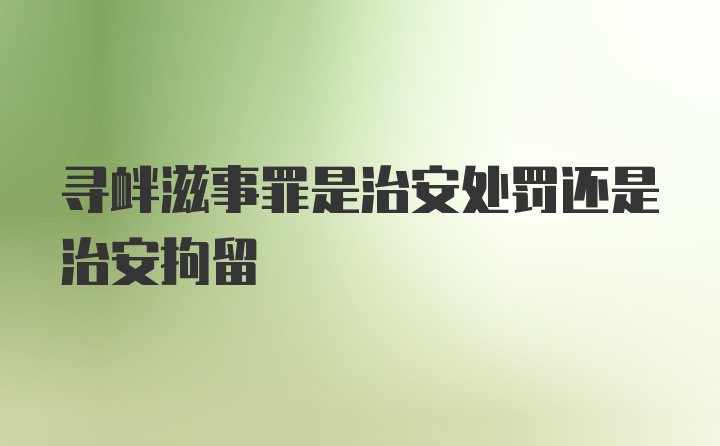 寻衅滋事罪是治安处罚还是治安拘留