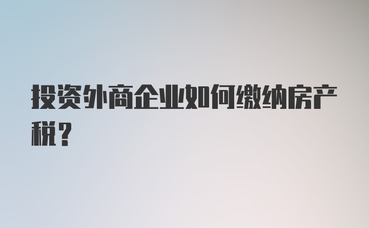 投资外商企业如何缴纳房产税？