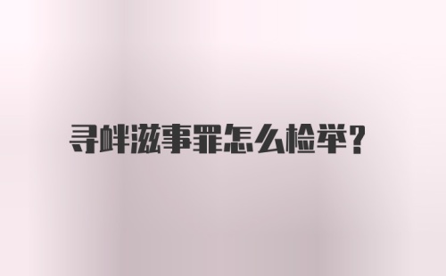 寻衅滋事罪怎么检举?