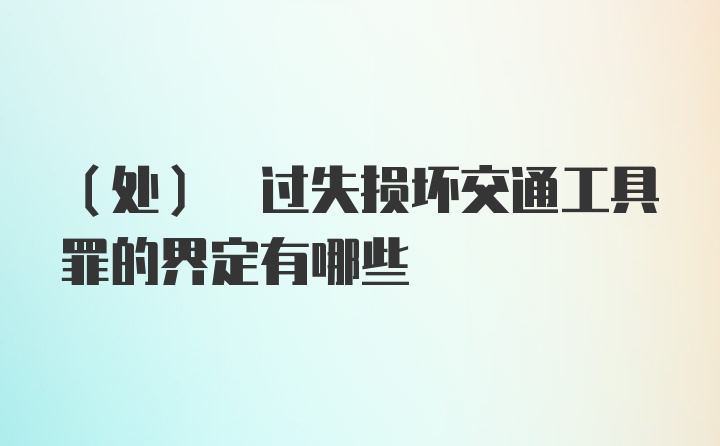 (处) 过失损坏交通工具罪的界定有哪些