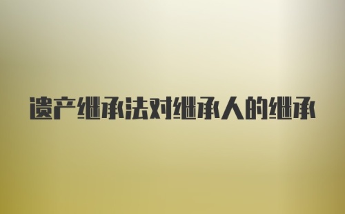 遗产继承法对继承人的继承